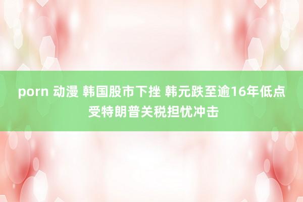 porn 动漫 韩国股市下挫 韩元跌至逾16年低点 受特朗普关税担忧冲击