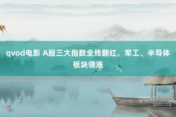 qvod电影 A股三大指数全线翻红，军工、半导体板块领涨