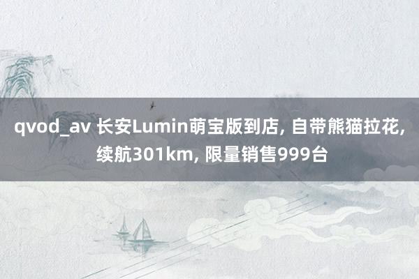 qvod_av 长安Lumin萌宝版到店， 自带熊猫拉花， 续航301km， 限量销售999台