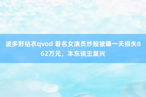 波多野结衣qvod 着名女演员炒股被曝一天损失862万元，本东谈主复兴