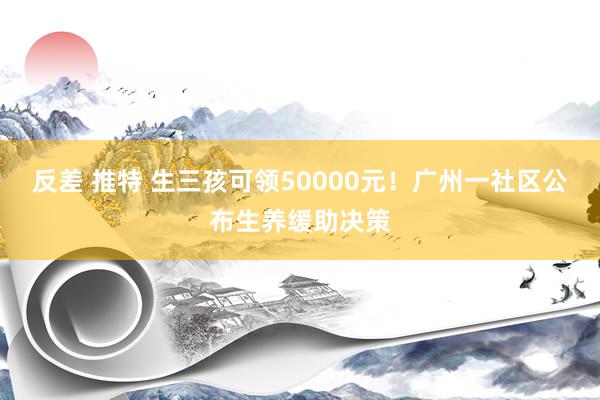 反差 推特 生三孩可领50000元！广州一社区公布生养缓助决策
