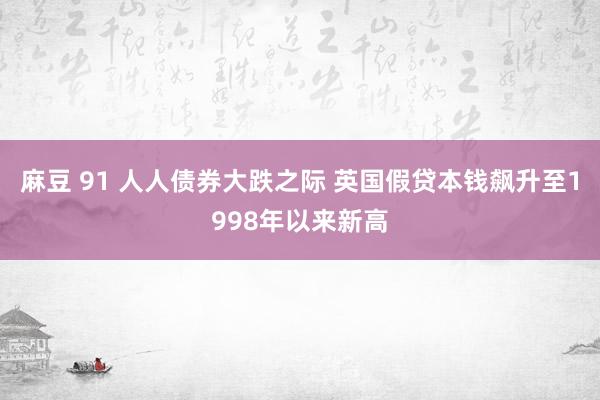 麻豆 91 人人债券大跌之际 英国假贷本钱飙升至1998年以来新高