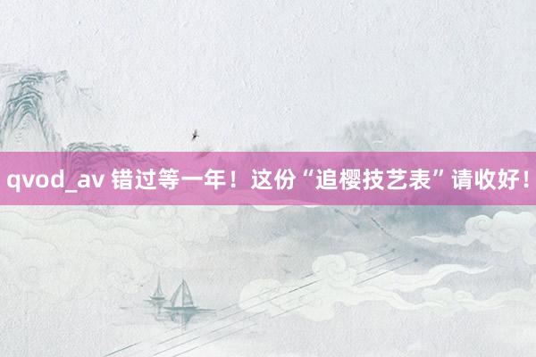 qvod_av 错过等一年！这份“追樱技艺表”请收好！