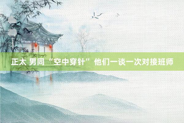 正太 男同 “空中穿针” 他们一谈一次对接班师