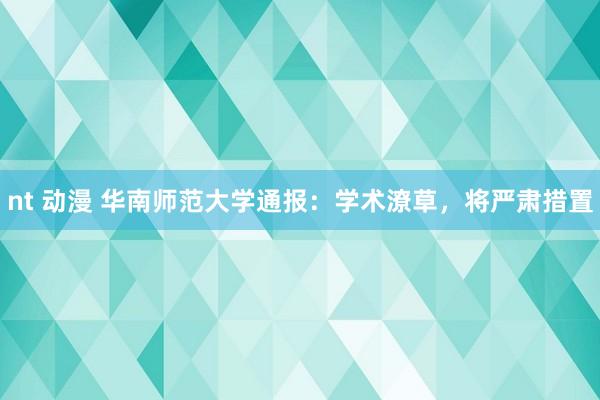 nt 动漫 华南师范大学通报：学术潦草，将严肃措置