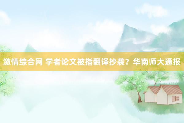 激情综合网 学者论文被指翻译抄袭？华南师大通报