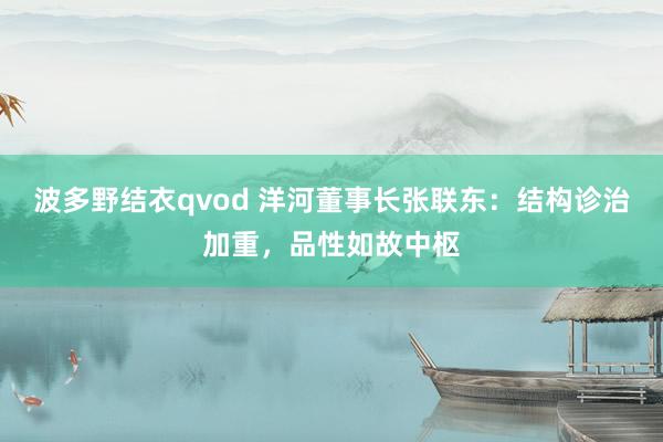 波多野结衣qvod 洋河董事长张联东：结构诊治加重，品性如故中枢