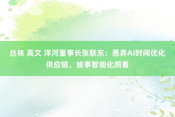 丝袜 英文 洋河董事长张联东：愚弄AI时间优化供应链，竣事智能化照看