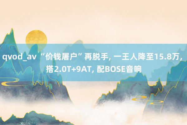 qvod_av “价钱屠户”再脱手， 一王人降至15.8万， 搭2.0T+9AT， 配BOSE音响
