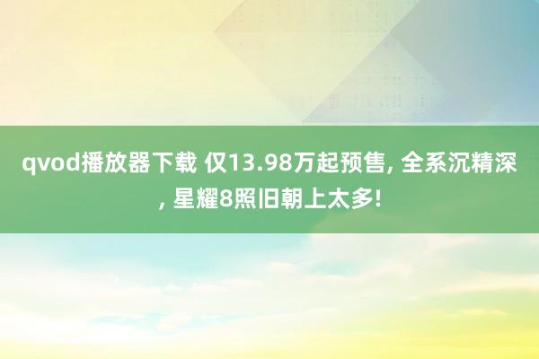 qvod播放器下载 仅13.98万起预售， 全系沉精深， 星耀8照旧朝上太多!