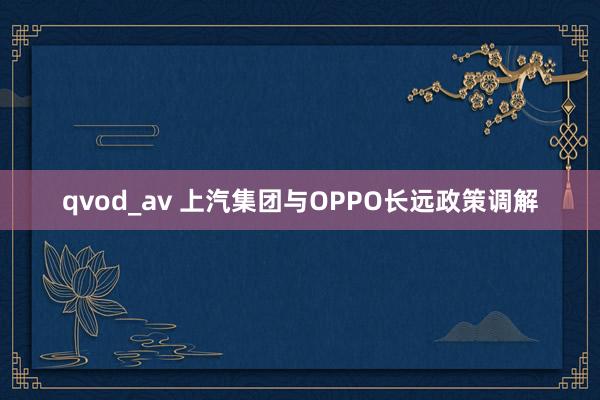 qvod_av 上汽集团与OPPO长远政策调解