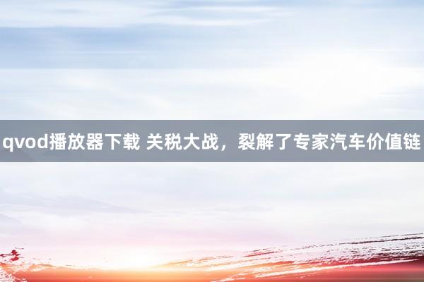 qvod播放器下载 关税大战，裂解了专家汽车价值链