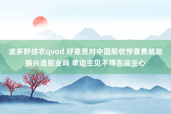 波多野结衣qvod 好意思对中国船收停靠费就能振兴造船业吗 单边主见不得东谈主心