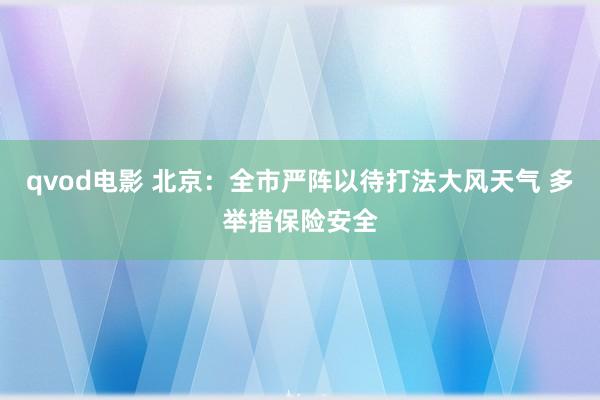 qvod电影 北京：全市严阵以待打法大风天气 多举措保险安全