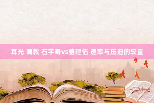 耳光 调教 石宇奇vs骆建佑 速率与压迫的较量