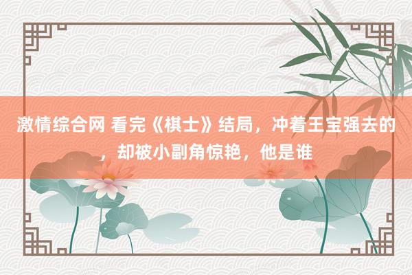 激情综合网 看完《棋士》结局，冲着王宝强去的，却被小副角惊艳，他是谁