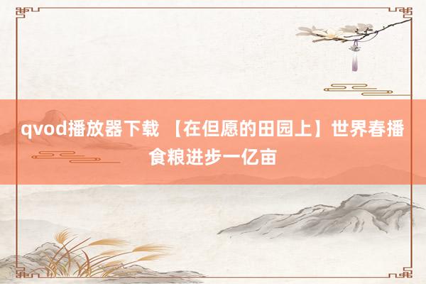 qvod播放器下载 【在但愿的田园上】世界春播食粮进步一亿亩
