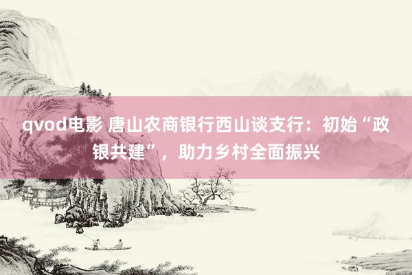qvod电影 唐山农商银行西山谈支行：初始“政银共建”，助力乡村全面振兴
