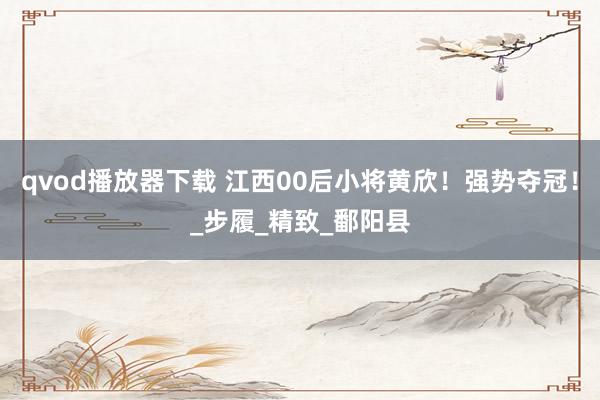 qvod播放器下载 江西00后小将黄欣！强势夺冠！_步履_精致_鄱阳县