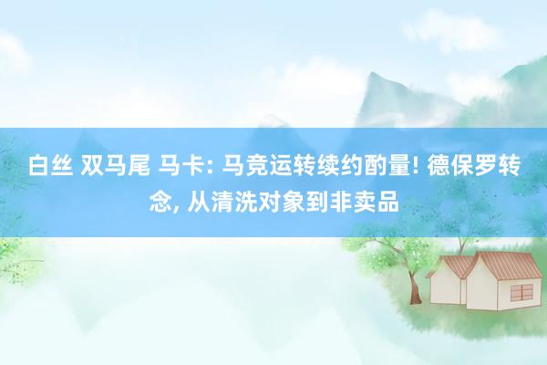 白丝 双马尾 马卡: 马竞运转续约酌量! 德保罗转念， 从清洗对象到非卖品