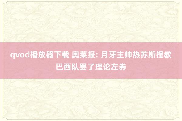 qvod播放器下载 奥莱报: 月牙主帅热苏斯捏教巴西队罢了理论左券