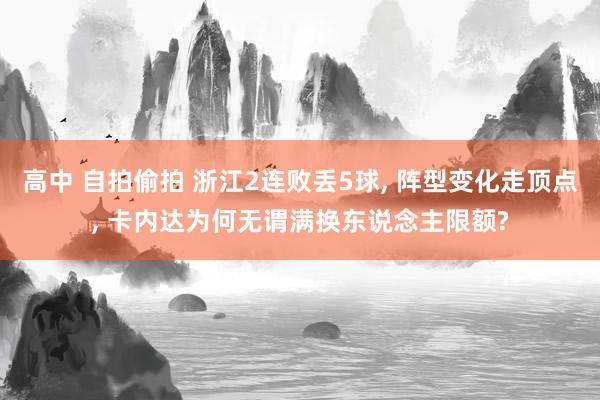 高中 自拍偷拍 浙江2连败丢5球， 阵型变化走顶点， 卡内达为何无谓满换东说念主限额?