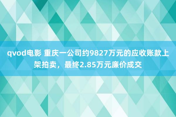 qvod电影 重庆一公司约9827万元的应收账款上架拍卖，最终2.85万元廉价成交