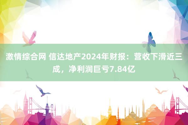 激情综合网 信达地产2024年财报：营收下滑近三成，净利润巨亏7.84亿