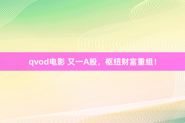 qvod电影 又一A股，枢纽财富重组！