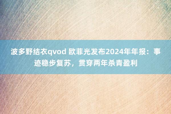 波多野结衣qvod 欧菲光发布2024年年报：事迹稳步复苏，贯穿两年杀青盈利