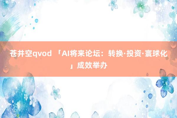 苍井空qvod 「AI将来论坛：转换·投资·寰球化」成效举办