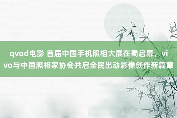 qvod电影 首届中国手机照相大展在蜀启幕，vivo与中国照相家协会共启全民出动影像创作新篇章