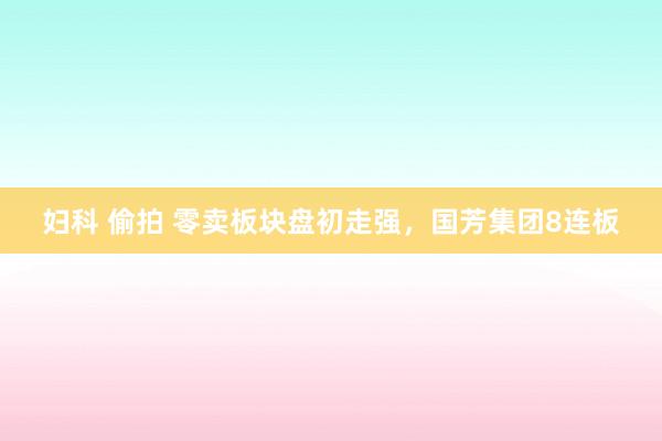 妇科 偷拍 零卖板块盘初走强，国芳集团8连板