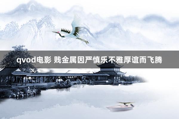 qvod电影 贱金属因严慎乐不雅厚谊而飞腾