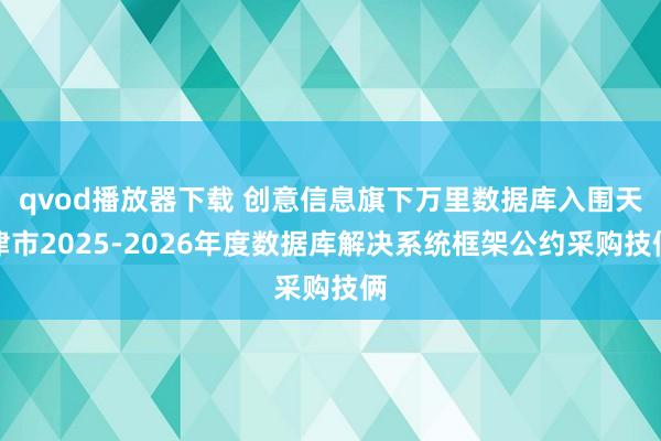 qvod播放器下载 创意信息旗下万里数据库入围天津市2025-2026年度数据库解决系统框架公约采购技俩