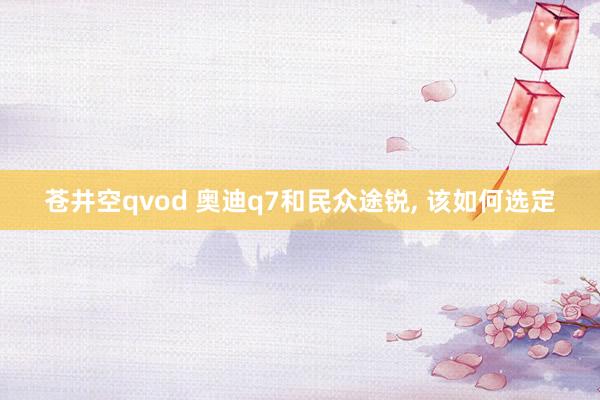 苍井空qvod 奥迪q7和民众途锐， 该如何选定