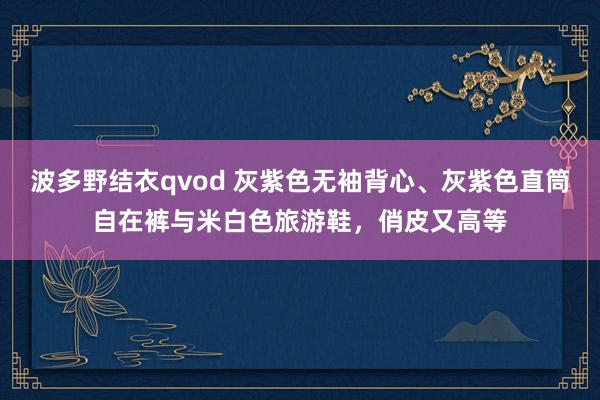 波多野结衣qvod 灰紫色无袖背心、灰紫色直筒自在裤与米白色旅游鞋，俏皮又高等