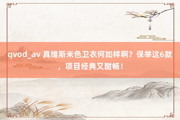 qvod_av 真维斯米色卫衣何如样啊？保举这6款，项目经典又酣畅！
