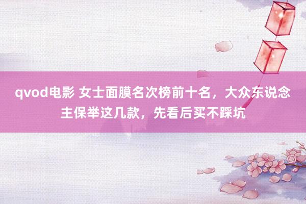 qvod电影 女士面膜名次榜前十名，大众东说念主保举这几款，先看后买不踩坑