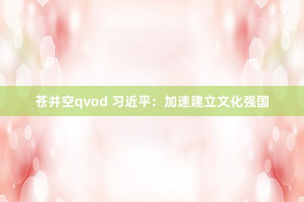 苍井空qvod 习近平：加速建立文化强国