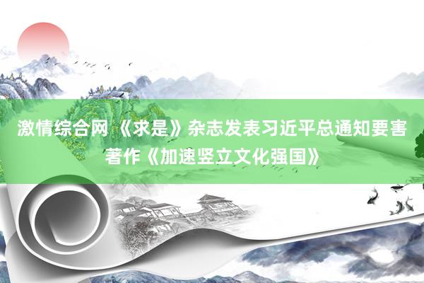激情综合网 《求是》杂志发表习近平总通知要害著作《加速竖立文化强国》