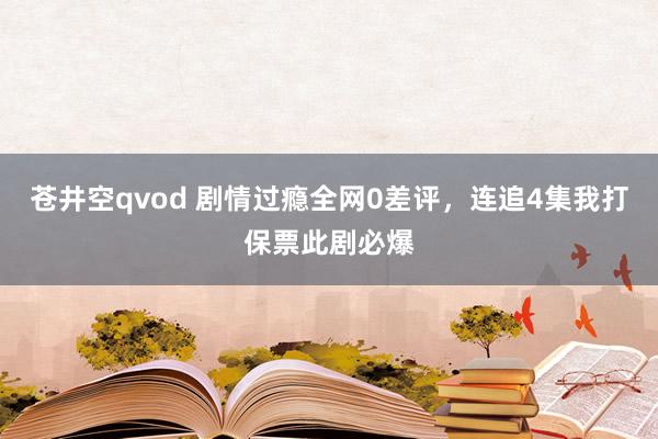 苍井空qvod 剧情过瘾全网0差评，连追4集我打保票此剧必爆