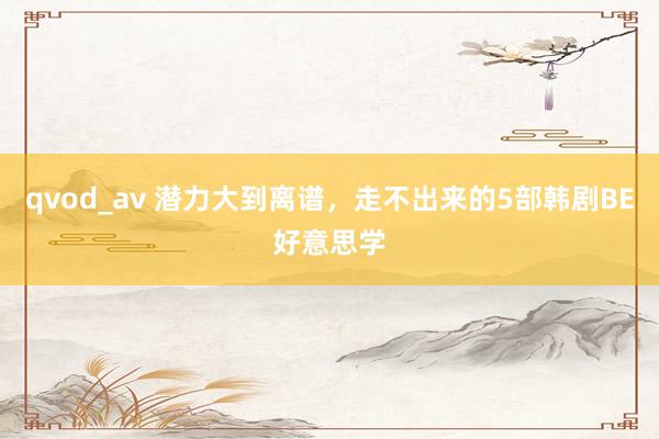 qvod_av 潜力大到离谱，走不出来的5部韩剧BE好意思学