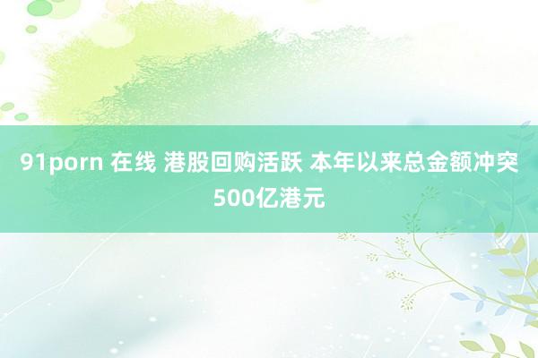 91porn 在线 港股回购活跃 本年以来总金额冲突500亿港元