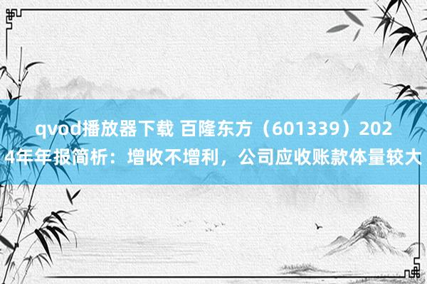 qvod播放器下载 百隆东方（601339）2024年年报简析：增收不增利，公司应收账款体量较大