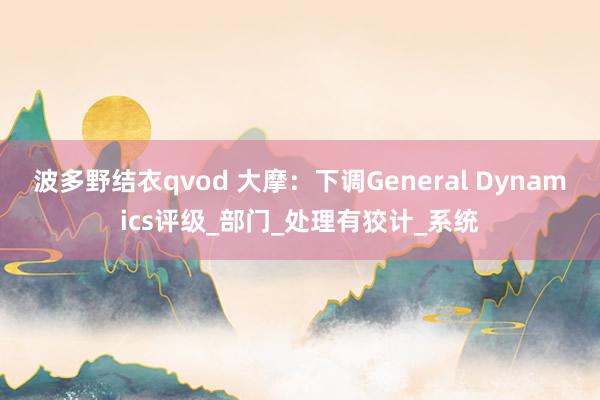 波多野结衣qvod 大摩：下调General Dynamics评级_部门_处理有狡计_系统