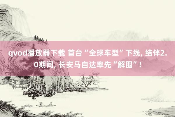 qvod播放器下载 首台“全球车型”下线， 结伴2.0期间， 长安马自达率先“解围”!