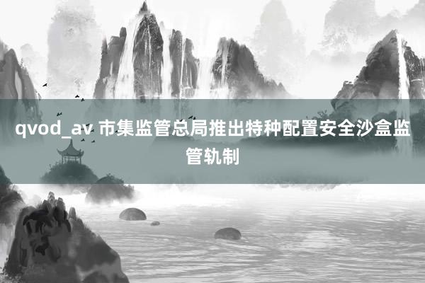qvod_av 市集监管总局推出特种配置安全沙盒监管轨制