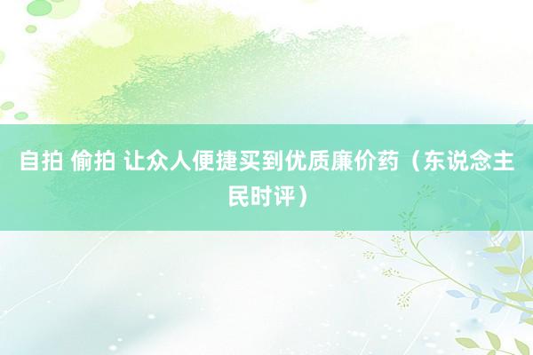 自拍 偷拍 让众人便捷买到优质廉价药（东说念主民时评）