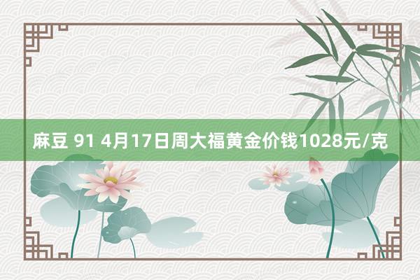 麻豆 91 4月17日周大福黄金价钱1028元/克